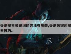 谷歌搜索关键词的方法有哪些,谷歌关键词搜索技巧。