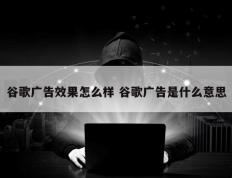 谷歌广告效果怎么样 谷歌广告是什么意思