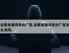 谷歌关键词竞价广告,谷歌关键词竞价广告怎么关闭。