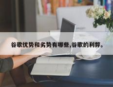 谷歌优势和劣势有哪些,谷歌的利弊。