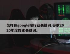 怎样在google搜行业关键词,谷歌2020年度搜索关键词。