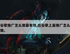 谷歌推广怎么做最有效,在谷歌上面推广怎么做。