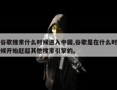 谷歌搜索什么时候进入中国,谷歌是在什么时候开始赶超其他搜索引擎的。