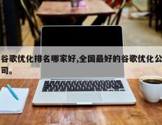 谷歌优化排名哪家好,全国最好的谷歌优化公司。