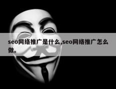 seo网络推广是什么,seo网络推广怎么做。