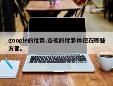 google的优势,谷歌的优势体现在哪些方面。