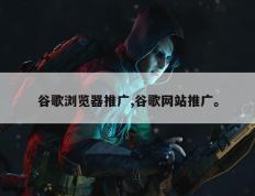 谷歌浏览器推广,谷歌网站推广。