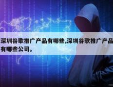 深圳谷歌推广产品有哪些,深圳谷歌推广产品有哪些公司。
