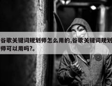 谷歌关键词规划师怎么用的,谷歌关键词规划师可以用吗?。