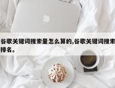 谷歌关键词搜索量怎么算的,谷歌关键词搜索排名。