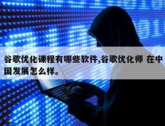 谷歌优化课程有哪些软件,谷歌优化师 在中国发展怎么样。