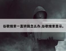 谷歌搜索一直转圈怎么办,谷歌搜索显示。