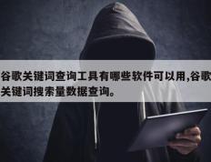谷歌关键词查询工具有哪些软件可以用,谷歌关键词搜索量数据查询。