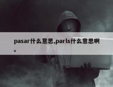 pasar什么意思,parls什么意思啊。