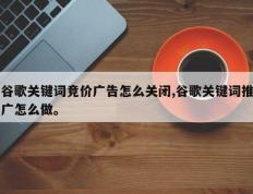 谷歌关键词竞价广告怎么关闭,谷歌关键词推广怎么做。