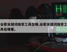 谷歌关键词搜索工具在哪,谷歌关键词搜索工具在哪里。