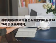 谷歌关键词搜索排名怎么设置的啊,谷歌2020年度搜索关键词。