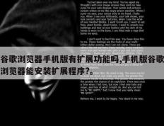 谷歌浏览器手机版有扩展功能吗,手机版谷歌浏览器能安装扩展程序?。