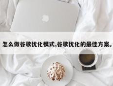 怎么做谷歌优化模式,谷歌优化的最佳方案。