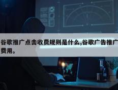 谷歌推广点击收费规则是什么,谷歌广告推广费用。