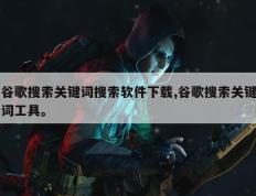 谷歌搜索关键词搜索软件下载,谷歌搜索关键词工具。