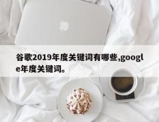 谷歌2019年度关键词有哪些,google年度关键词。