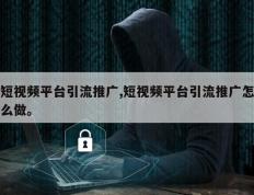 短视频平台引流推广,短视频平台引流推广怎么做。