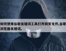 如何使用谷歌关键词工具打开网页文件,谷歌浏览器关键词。
