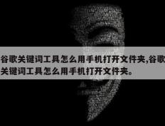 谷歌关键词工具怎么用手机打开文件夹,谷歌关键词工具怎么用手机打开文件夹。