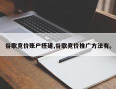 谷歌竞价账户搭建,谷歌竞价推广方法有。