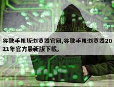 谷歌手机版浏览器官网,谷歌手机浏览器2021年官方最新版下载。