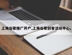 上海谷歌推广开户,上海谷歌创客活动中心。