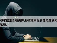 谷歌搜索自动跳转,谷歌搜索栏会自动跳到网址栏。
