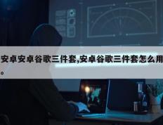 安卓安卓谷歌三件套,安卓谷歌三件套怎么用。