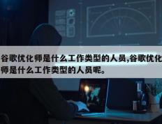 谷歌优化师是什么工作类型的人员,谷歌优化师是什么工作类型的人员呢。