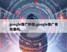 google推广妙招,google推广有效果吗。
