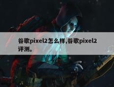 谷歌pixel2怎么样,谷歌pixel2评测。