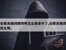 谷歌关键词规划师怎么登录不了,谷歌关键词优化师。