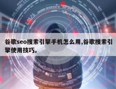 谷歌seo搜索引擎手机怎么用,谷歌搜索引擎使用技巧。