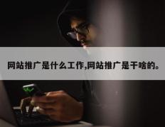 网站推广是什么工作,网站推广是干啥的。