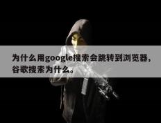 为什么用google搜索会跳转到浏览器,谷歌搜索为什么。