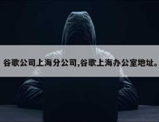 谷歌公司上海分公司,谷歌上海办公室地址。