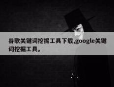 谷歌关键词挖掘工具下载,google关键词挖掘工具。
