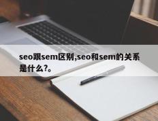 seo跟sem区别,seo和sem的关系是什么?。