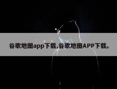 谷歌地图app下载,谷歌地图APP下载。