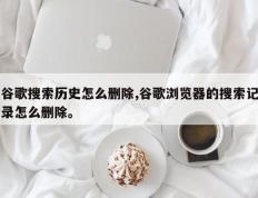 谷歌搜索历史怎么删除,谷歌浏览器的搜索记录怎么删除。