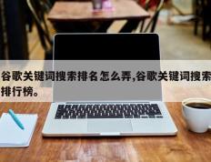 谷歌关键词搜索排名怎么弄,谷歌关键词搜索排行榜。