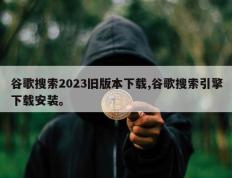 谷歌搜索2023旧版本下载,谷歌搜索引擎下载安装。