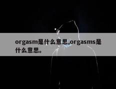 orgasm是什么意思,orgasms是什么意思。