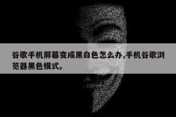 谷歌手机屏幕变成黑白色怎么办,手机谷歌浏览器黑色模式。
